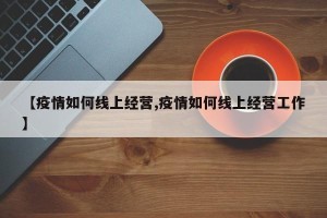 【疫情如何线上经营,疫情如何线上经营工作】